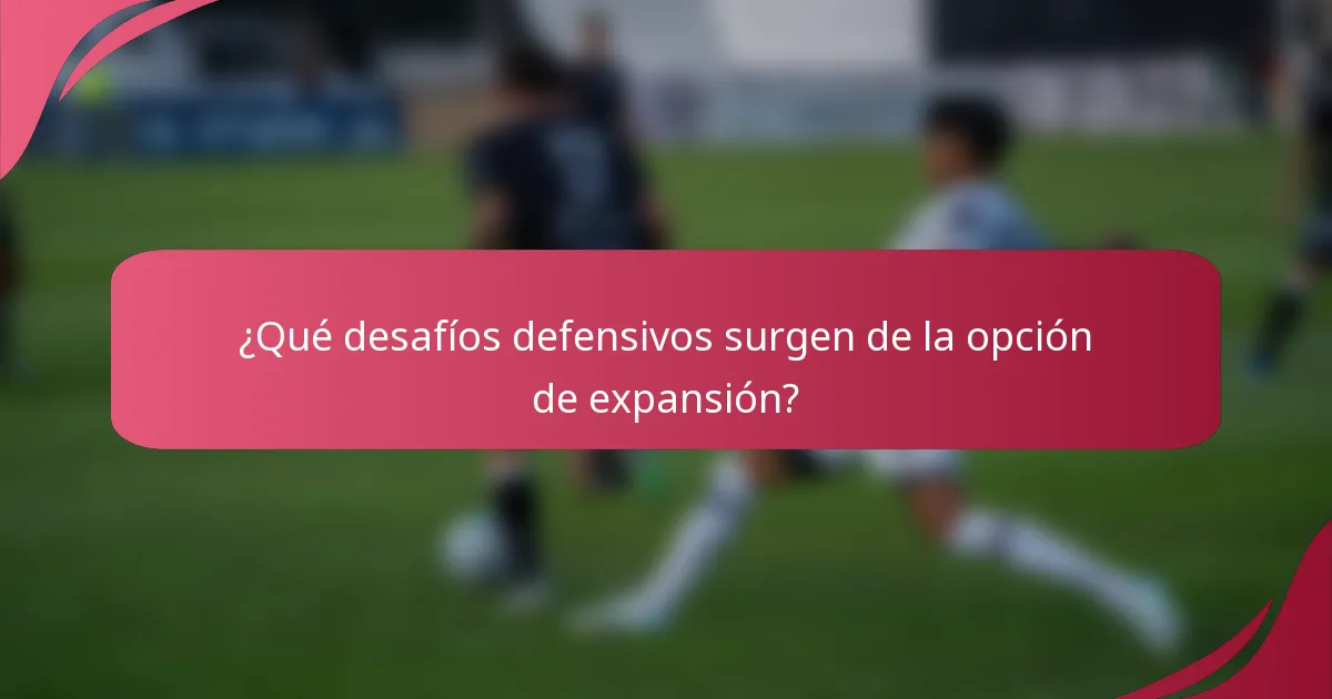 ¿Qué desafíos defensivos surgen de la opción de expansión?